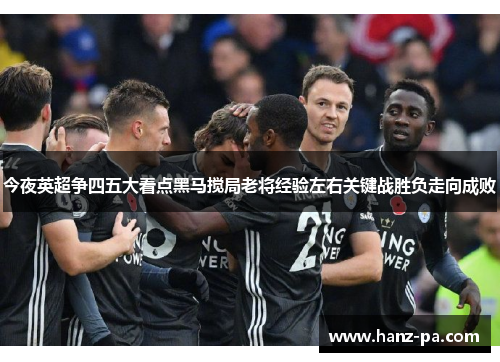 今夜英超争四五大看点黑马搅局老将经验左右关键战胜负走向成败
