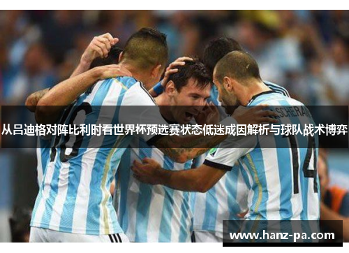 从吕迪格对阵比利时看世界杯预选赛状态低迷成因解析与球队战术博弈