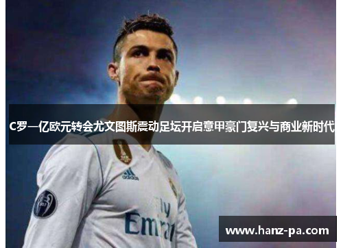C罗一亿欧元转会尤文图斯震动足坛开启意甲豪门复兴与商业新时代 C罗一亿欧元转会尤文图斯震动足坛开启意甲豪门复兴与商业新时代