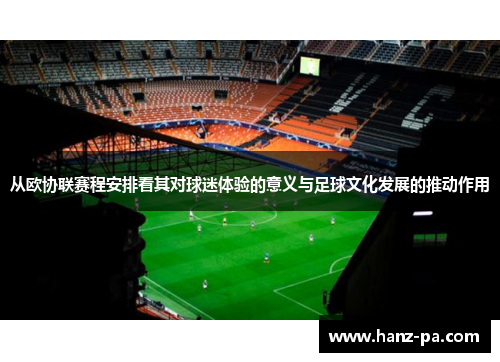 从欧协联赛程安排看其对球迷体验的意义与足球文化发展的推动作用