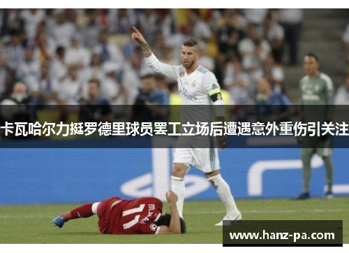 卡瓦哈尔力挺罗德里球员罢工立场后遭遇意外重伤引关注 卡瓦哈尔力挺罗德里球员罢工立场后遭遇意外重伤引关注