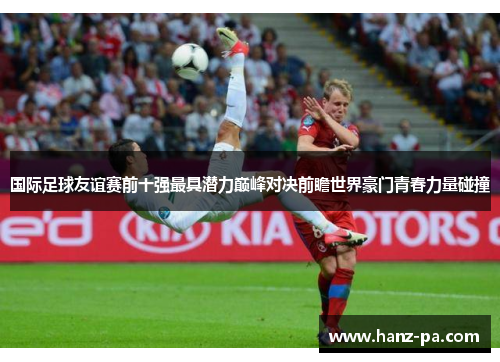 国际足球友谊赛前十强最具潜力巅峰对决前瞻世界豪门青春力量碰撞