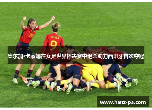 奥尔加·卡蒙娜在女足世界杯决赛中绝杀助力西班牙首次夺冠