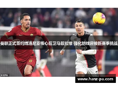 曼联正式签约博洛尼亚核心后卫马兹拉维 强化防线迎接新赛季挑战